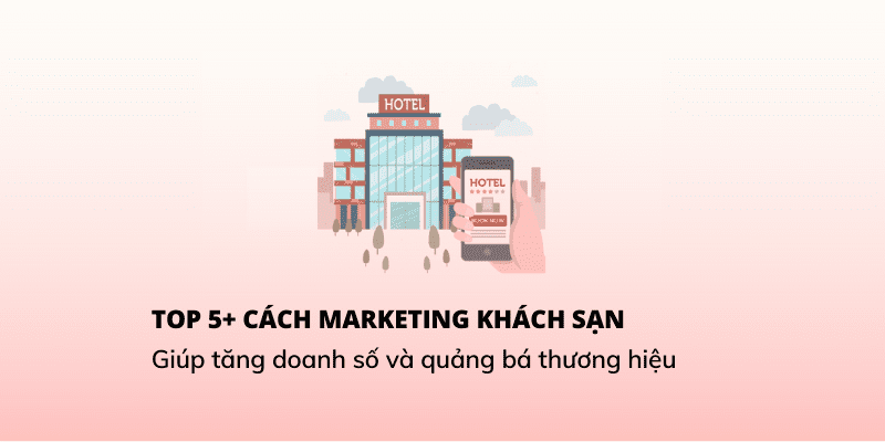 Marketing khách sạn giúp doanh nghiệp tăng doanh số và mở rộng thương hiệu