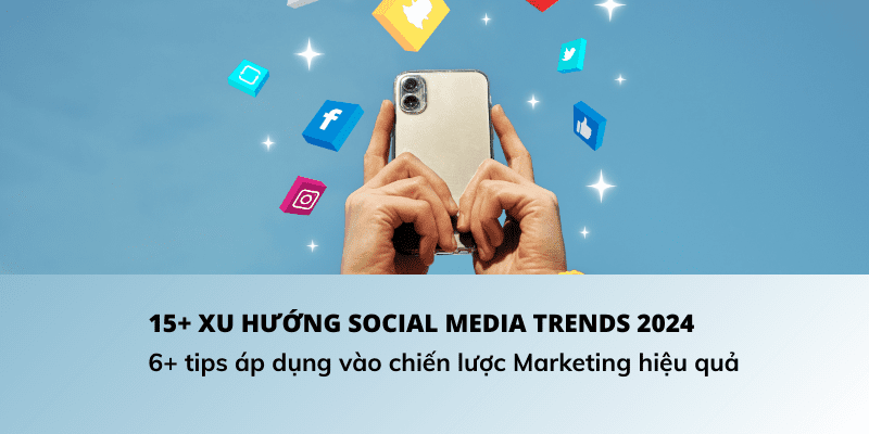 15+ XU HƯỚNG SOCIAL MEDIA TRENDS 2024, 6+ TIPS ÁP DỤNG SOCIAL MEDIA TRENDS VÀO CHIẾN LƯỢC MARKETING HIỆU QUẢ